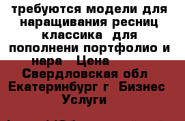 требуются модели для наращивания ресниц классика, для пополнени портфолио и нара › Цена ­ 350 - Свердловская обл., Екатеринбург г. Бизнес » Услуги   